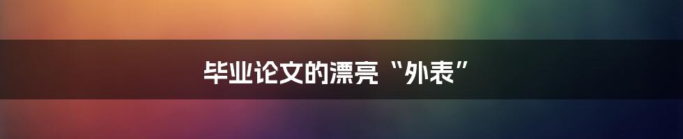 毕业论文的漂亮“外表”