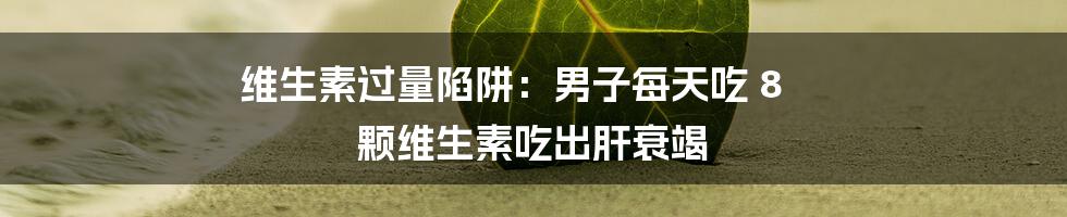维生素过量陷阱:男子每天吃 8 颗维生素吃出肝衰竭