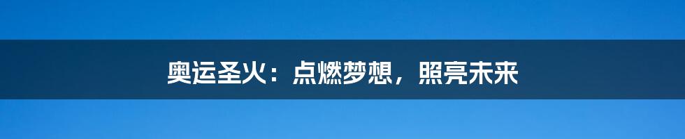 奥运圣火:点燃梦想,照亮未来