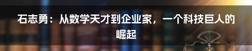 石志勇:从数学天才到企业家,一个科技巨人的崛起