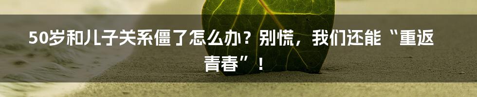 50岁和儿子关系僵了怎么办?别慌,我们还能“重返青春”!