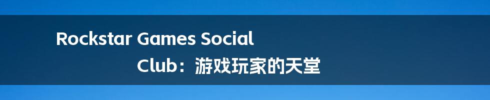 Rockstar Games Social Club:游戏玩家的天堂