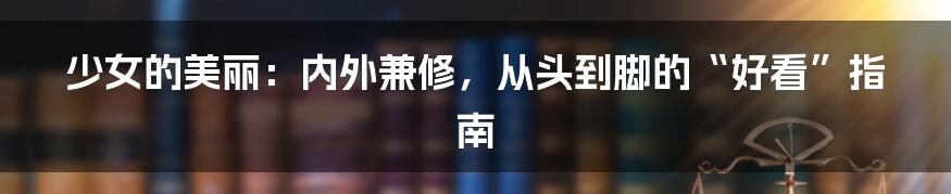 少女的美丽:内外兼修,从头到脚的“好看”指南