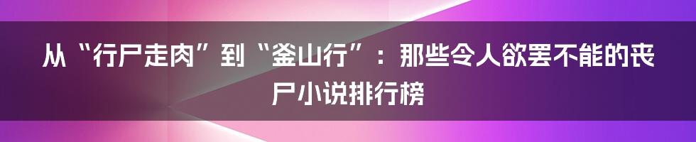 从“行尸走肉”到“釜山行”:那些令人欲罢不能的丧尸小说排行榜