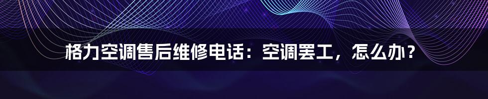 格力空调售后维修电话:空调罢工,怎么办?