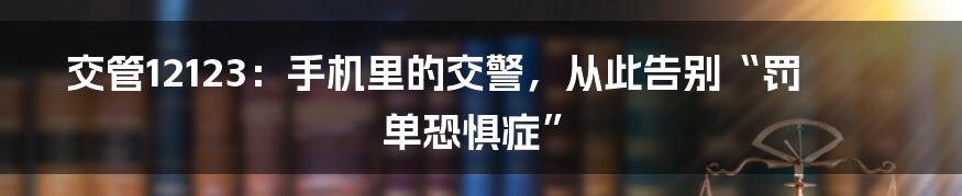 交管12123:手机里的交警,从此告别“罚单恐惧症”
