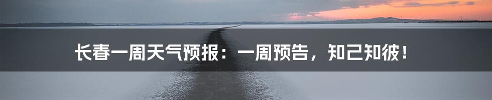 长春一周天气预报:一周预告,知己知彼!