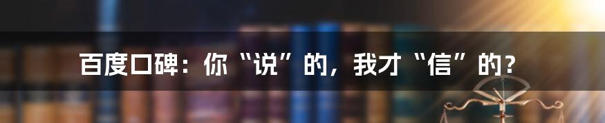 百度口碑:你“说”的,我才“信”的?