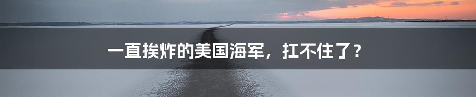 一直挨炸的美国海军,扛不住了?