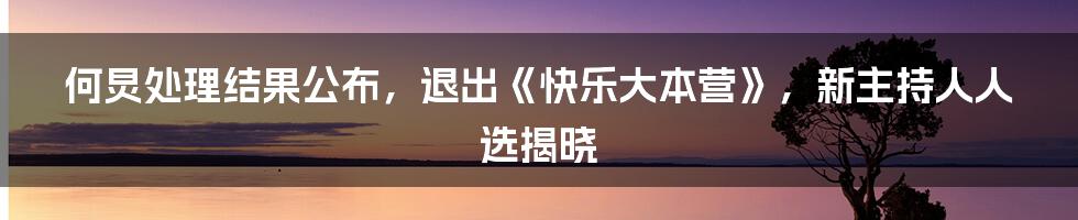 何炅处理结果公布,退出《快乐大本营》,新主持人人选揭晓