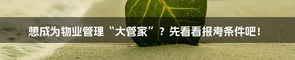 想成为物业管理“大管家”?先看看报考条件吧!