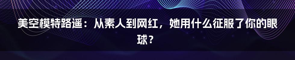 美空模特路遥:从素人到网红,她用什么征服了你的眼球?