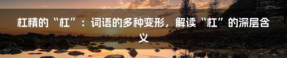 杠精的“杠”:词语的多种变形,解读“杠”的深层含义