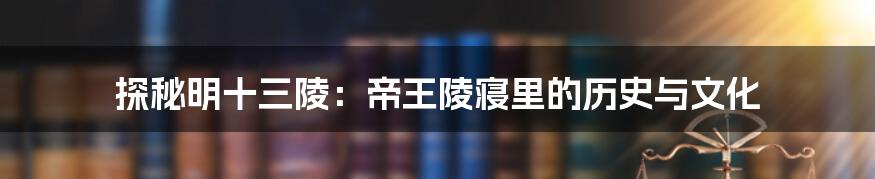 探秘明十三陵:帝王陵寝里的历史与文化