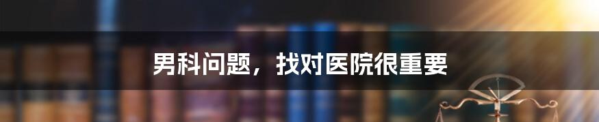 男科问题,找对医院很重要