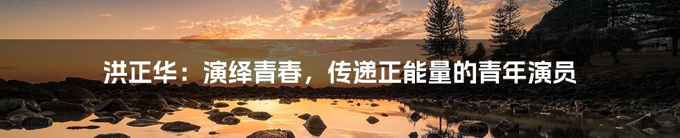 洪正华：演绎青春，传递正能量的青年演员