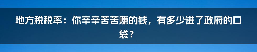 地方税税率：你辛辛苦苦赚的钱，有多少进了政府的口袋？
