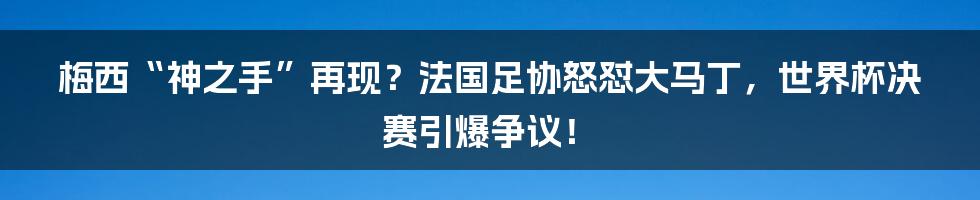 梅西“神之手”再现?法国足协怒怼大马丁,世界杯决赛引爆争议!