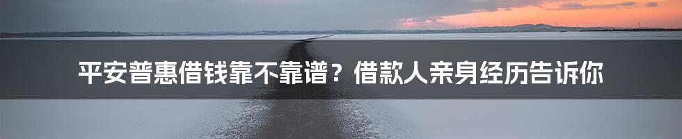 平安普惠借钱靠不靠谱?借款人亲身经历告诉你