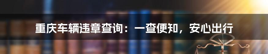 重庆车辆违章查询：一查便知，安心出行