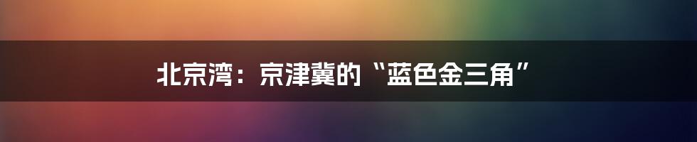 北京湾:京津冀的“蓝色金三角”