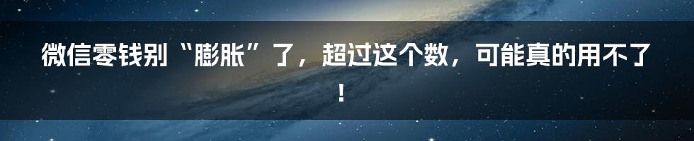 微信零钱别“膨胀”了,超过这个数,可能真的用不了!