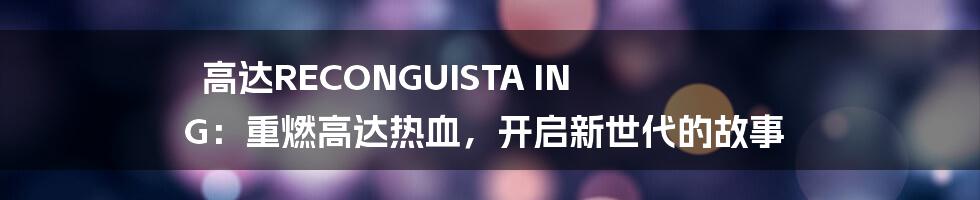 高达RECONGUISTA IN G：重燃高达热血，开启新世代的故事