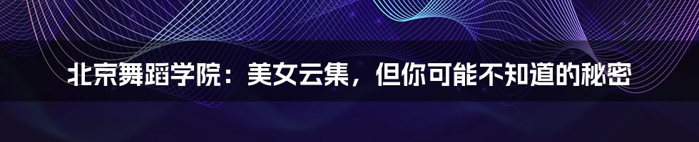 北京舞蹈学院:美女云集,但你可能不知道的秘密