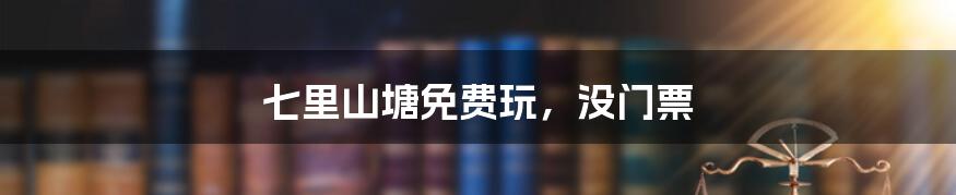 七里山塘免费玩,没门票