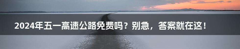 2024年五一高速公路免费吗?别急,答案就在这!