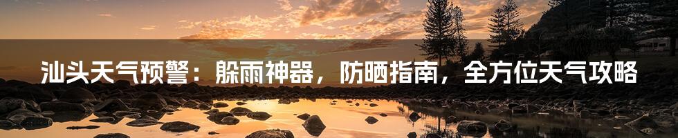 汕头天气预警:躲雨神器,防晒指南,全方位天气攻略