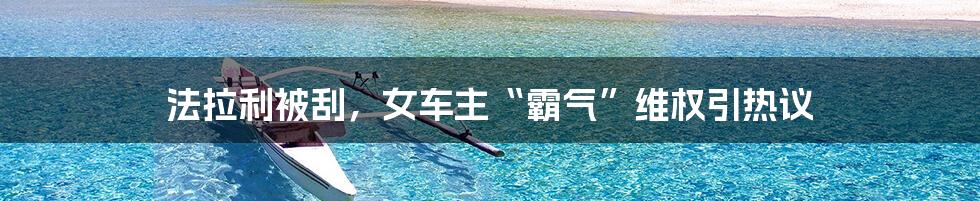 法拉利被刮,女车主“霸气”维权引热议