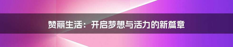 赞丽生活:开启梦想与活力的新篇章