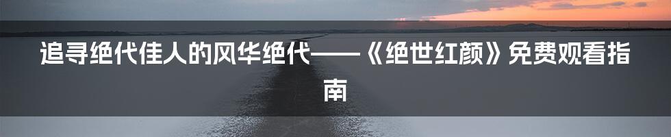 追寻绝代佳人的风华绝代——《绝世红颜》免费观看指南