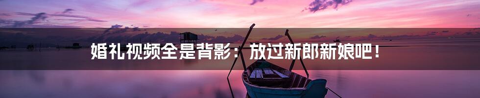 婚礼视频全是背影:放过新郎新娘吧!