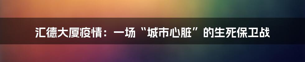 汇德大厦疫情:一场“城市心脏”的生死保卫战