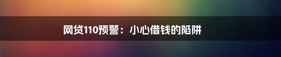 网贷110预警:小心借钱的陷阱