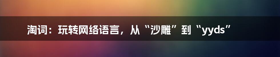 淘词:玩转网络语言,从“沙雕”到“yyds”
