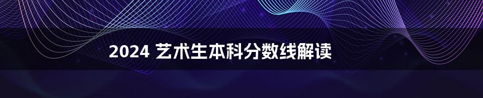2024 艺术生本科分数线解读