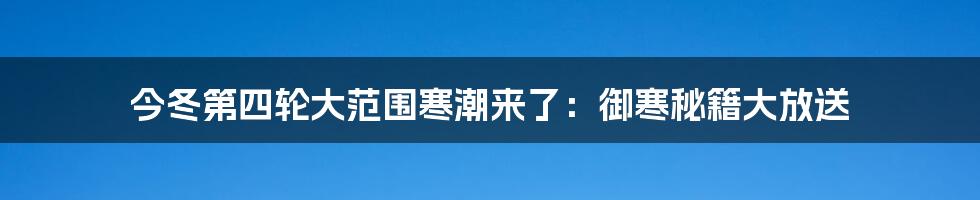 今冬第四轮大范围寒潮来了:御寒秘籍大放送