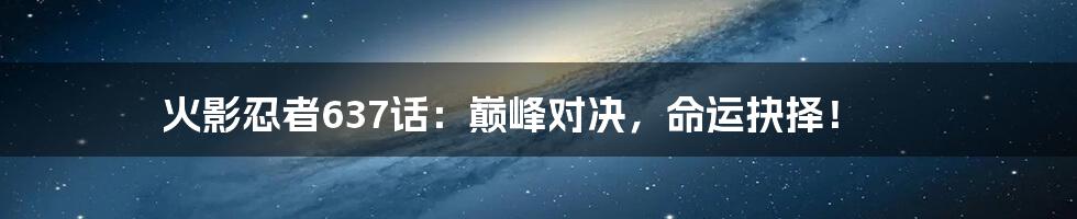 火影忍者637话:巅峰对决,命运抉择!