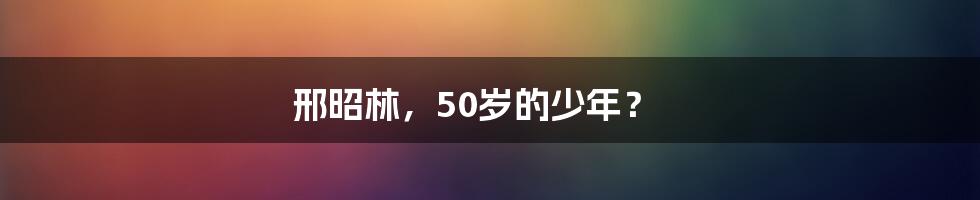 邢昭林,50岁的少年?