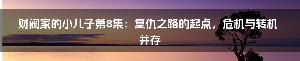财阀家的小儿子第8集:复仇之路的起点,危机与转机并存