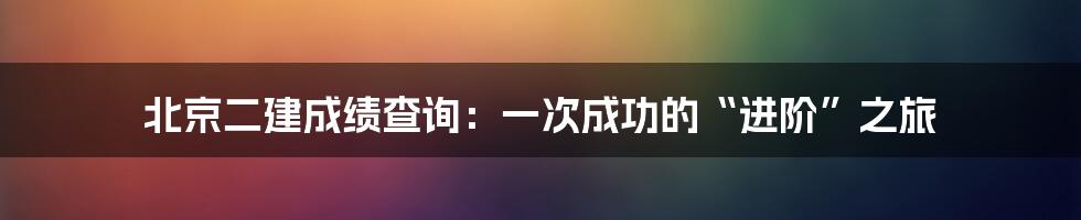 北京二建成绩查询:一次成功的“进阶”之旅