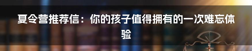 夏令营推荐信:你的孩子值得拥有的一次难忘体验