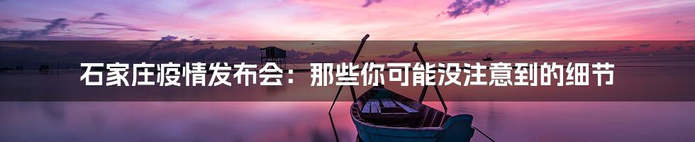 石家庄疫情发布会:那些你可能没注意到的细节
