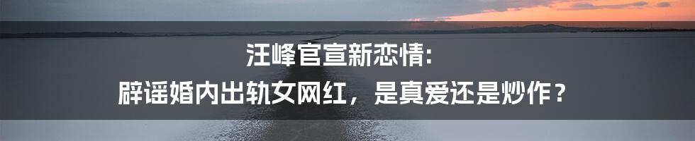 汪峰官宣新恋情: 辟谣婚内出轨女网红,是真爱还是炒作?