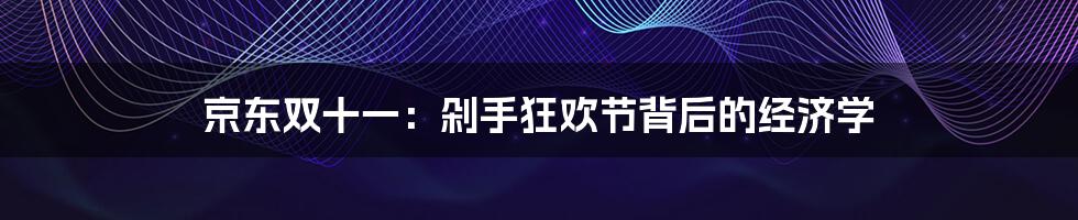 京东双十一:剁手狂欢节背后的经济学