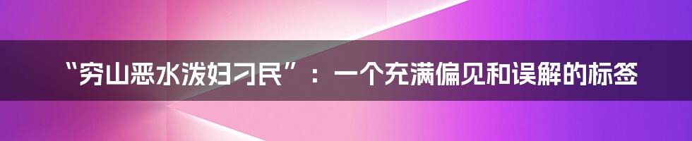 “穷山恶水泼妇刁民”：一个充满偏见和误解的标签