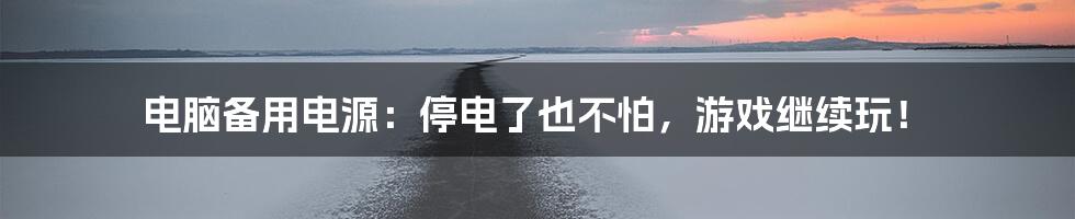 电脑备用电源:停电了也不怕,游戏继续玩!